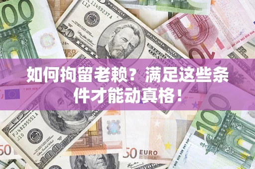 济南如何拘留老赖?满足这些条件才能动真格! 济南如何拘留老赖?满足这些条件才能动真格!