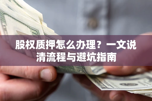 济南股权质押怎么办理?一文说清流程与避坑指南 济南股权质押怎么办理?一文说清流程与避坑指南